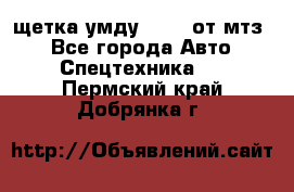 щетка умду-80.82 от мтз  - Все города Авто » Спецтехника   . Пермский край,Добрянка г.